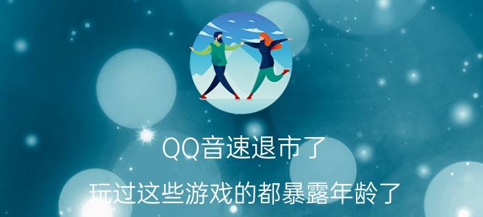 QQ音速退市了 玩过这些游戏的都暴露年龄了